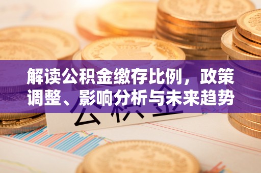 忻城解读公积金缴存比例，政策调整、影响分析与未来趋势
