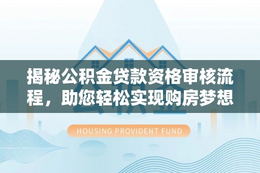 忻城揭秘公积金贷款资格审核流程，助您轻松实现购房梦想