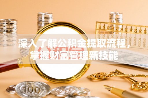 忻城深入了解公积金提取流程，掌握财富管理新技能