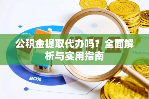 忻城公积金提取代办吗？全面解析与实用指南