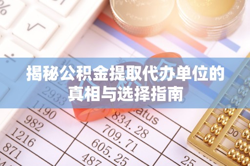 忻城揭秘公积金提取代办单位的真相与选择指南