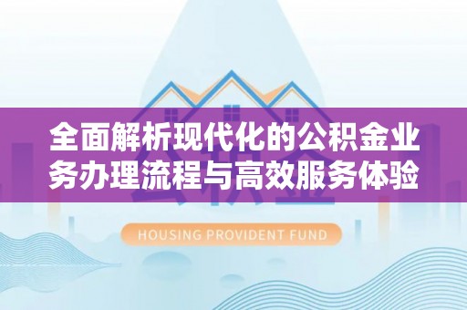 忻城全面解析现代化的公积金业务办理流程与高效服务体验