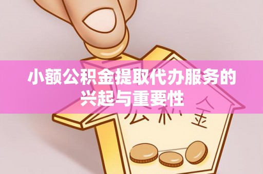 忻城小额公积金提取代办服务的兴起与重要性