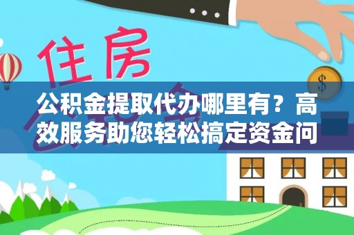 忻城公积金提取代办哪里有？高效服务助您轻松搞定资金问题