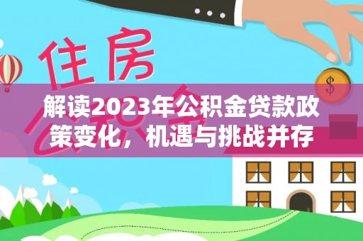 忻城解读2023年公积金贷款政策变化，机遇与挑战并存