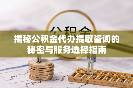 忻城揭秘公积金代办提取咨询的秘密与服务选择指南