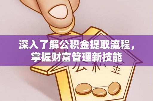 忻城深入了解公积金提取流程，掌握财富管理新技能