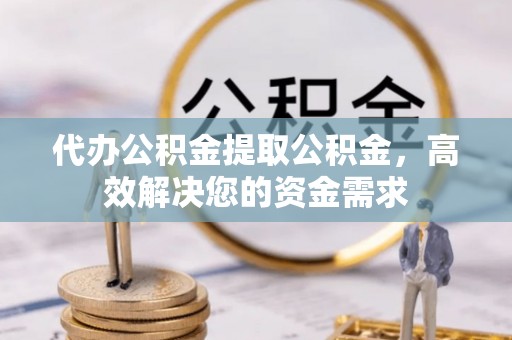 忻城代办公积金提取公积金，高效解决您的资金需求