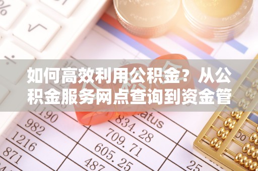 忻城如何高效利用公积金？从公积金服务网点查询到资金管理全攻略