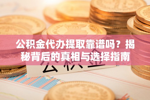 忻城公积金代办提取靠谱吗？揭秘背后的真相与选择指南