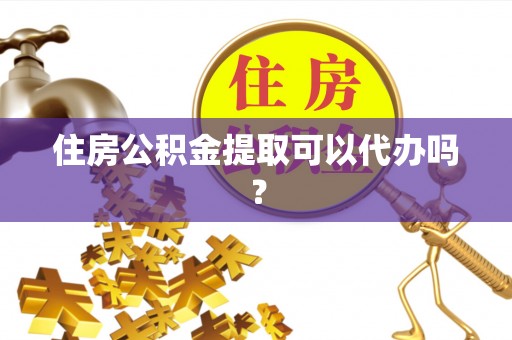 忻城住房公积金提取可以代办吗？