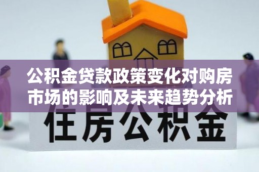 忻城公积金贷款政策变化对购房市场的影响及未来趋势分析