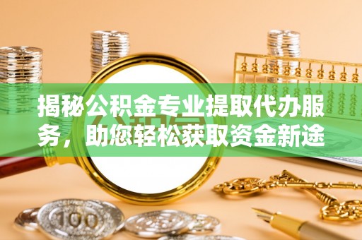 忻城揭秘公积金专业提取代办服务，助您轻松获取资金新途径