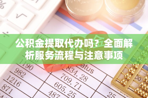 忻城公积金提取代办吗？全面解析服务流程与注意事项