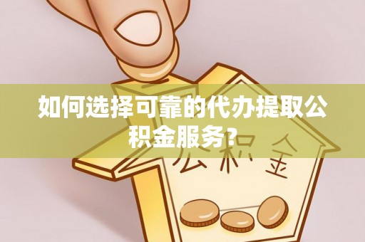 忻城如何选择可靠的代办提取公积金服务？