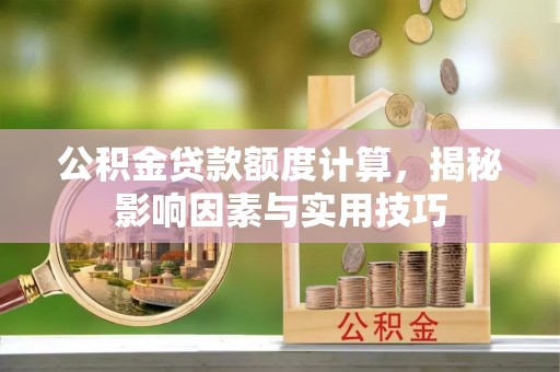 忻城公积金贷款额度计算，揭秘影响因素与实用技巧