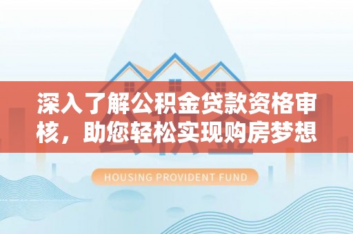 忻城深入了解公积金贷款资格审核，助您轻松实现购房梦想