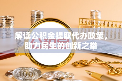 忻城解读公积金提取代办政策，助力民生的创新之举