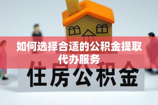 忻城如何选择合适的公积金提取代办服务