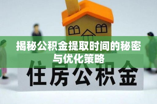 忻城揭秘公积金提取时间的秘密与优化策略
