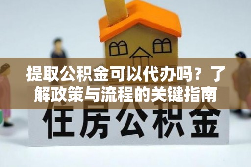 忻城提取公积金可以代办吗？了解政策与流程的关键指南