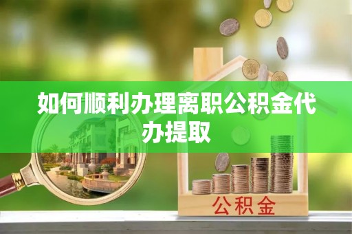 忻城如何顺利办理离职公积金代办提取