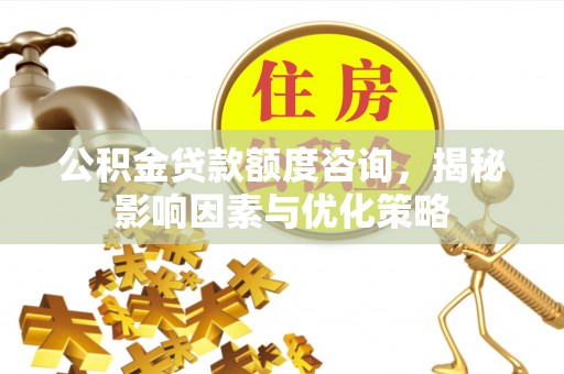 忻城公积金贷款额度咨询，揭秘影响因素与优化策略