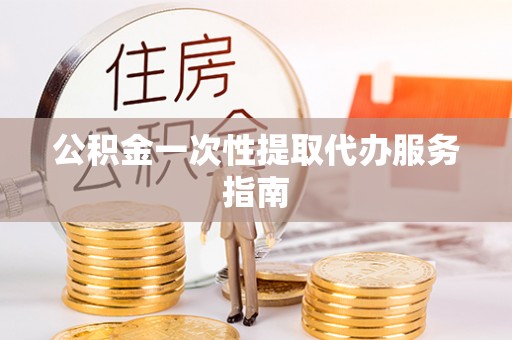忻城公积金一次性提取代办服务指南