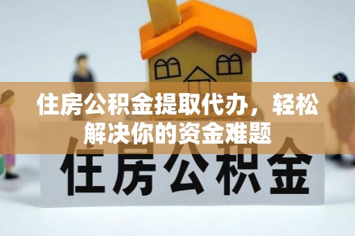 忻城住房公积金提取代办，轻松解决你的资金难题
