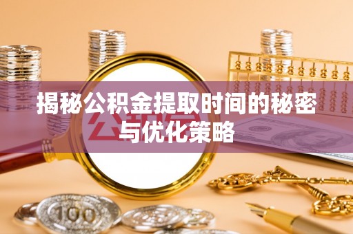 忻城揭秘公积金提取时间的秘密与优化策略
