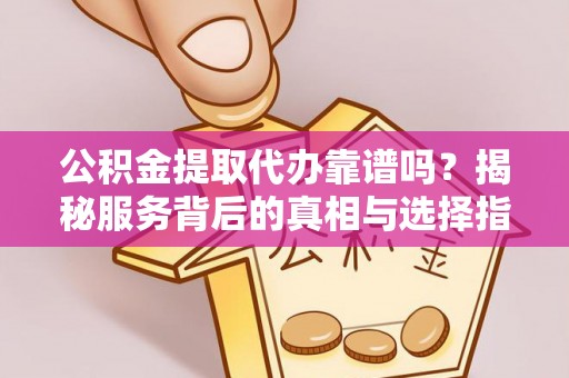 忻城公积金提取代办靠谱吗？揭秘服务背后的真相与选择指南