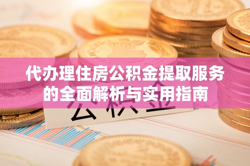 忻城代办理住房公积金提取服务的全面解析与实用指南