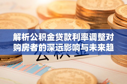 忻城解析公积金贷款利率调整对购房者的深远影响与未来趋势