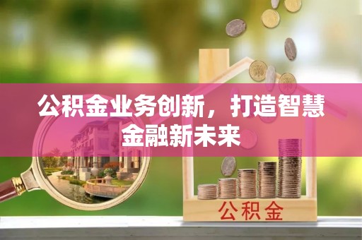 忻城公积金业务创新，打造智慧金融新未来