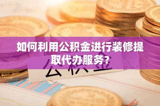 忻城如何利用公积金进行装修提取代办服务？