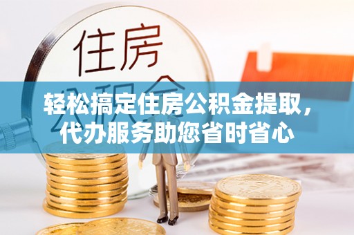 忻城轻松搞定住房公积金提取，代办服务助您省时省心