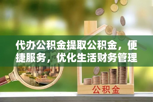 忻城代办公积金提取公积金，便捷服务，优化生活财务管理