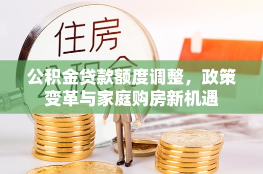 忻城公积金贷款额度调整，政策变革与家庭购房新机遇