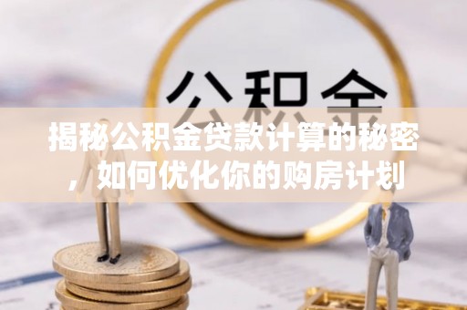 忻城揭秘公积金贷款计算的秘密，如何优化你的购房计划