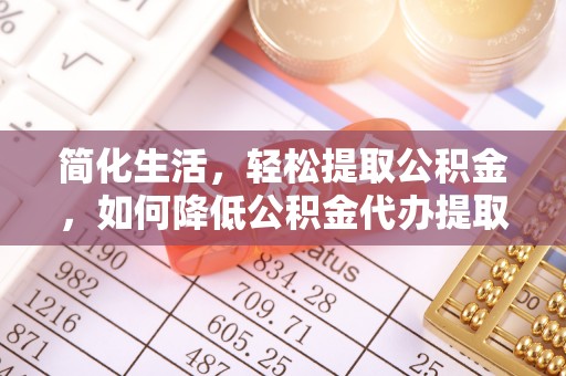 忻城简化生活，轻松提取公积金，如何降低公积金代办提取的费用？