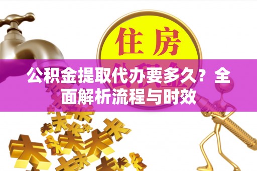 忻城公积金提取代办要多久？全面解析流程与时效