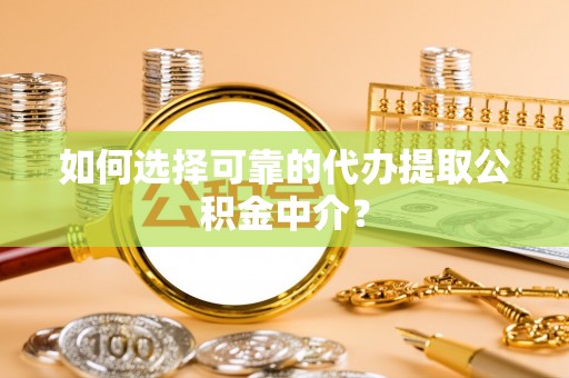 忻城如何选择可靠的代办提取公积金中介？