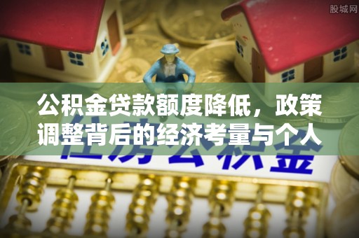 忻城公积金贷款额度降低，政策调整背后的经济考量与个人应对策略