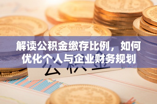忻城解读公积金缴存比例，如何优化个人与企业财务规划