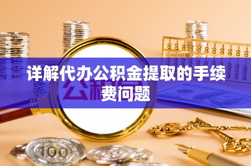 忻城详解代办公积金提取的手续费问题