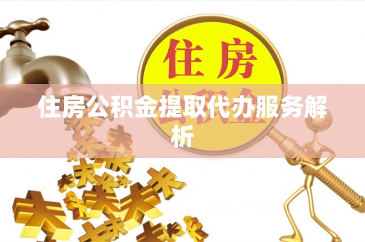 忻城住房公积金提取代办服务解析