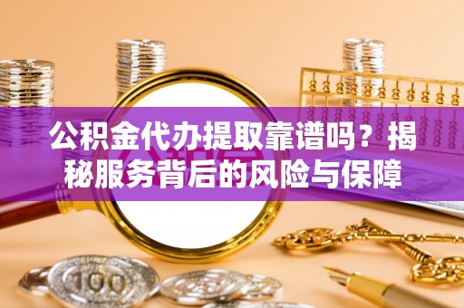 忻城公积金代办提取靠谱吗？揭秘服务背后的风险与保障