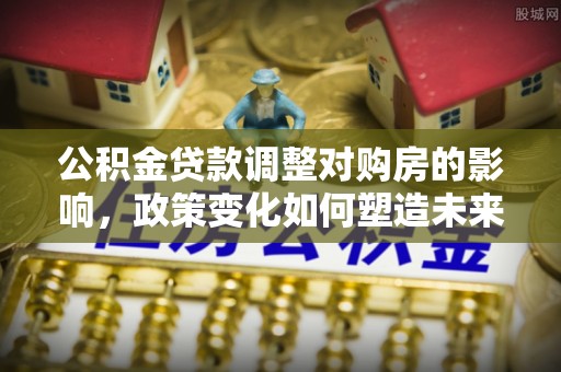 忻城公积金贷款调整对购房的影响，政策变化如何塑造未来住房市场