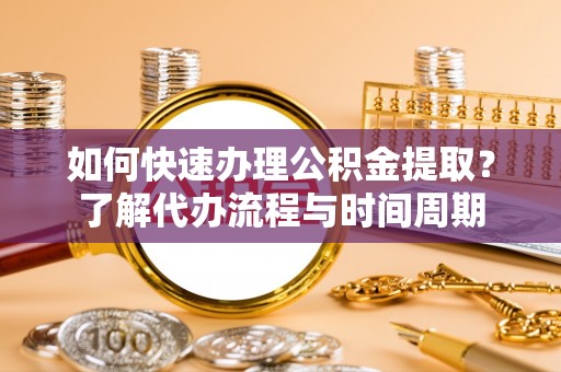 忻城如何快速办理公积金提取？了解代办流程与时间周期
