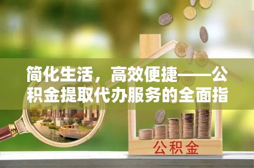 忻城简化生活，高效便捷——公积金提取代办服务的全面指南